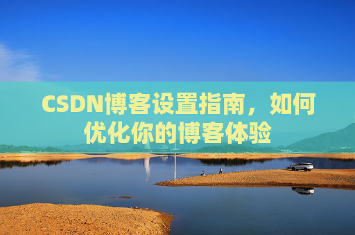 CSDN博客设置指南，如何优化你的博客体验